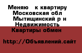 Меняю 1 к квартиру - Московская обл., Мытищинский р-н Недвижимость » Квартиры обмен   